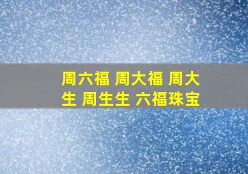 周六福 周大福 周大生 周生生 六福珠宝